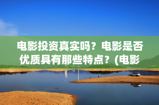 电影投资真实吗？电影是否优质具有那些特点？(电影投资可靠吗)