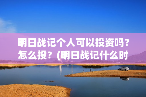 明日战记个人可以投资吗？怎么投？(明日战记什么时候上线)
