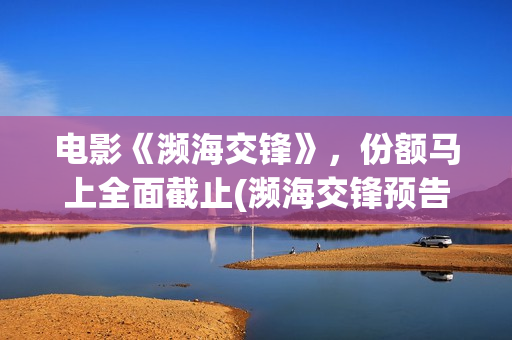 电影《濒海交锋》，份额马上全面截止(濒海交锋预告片)