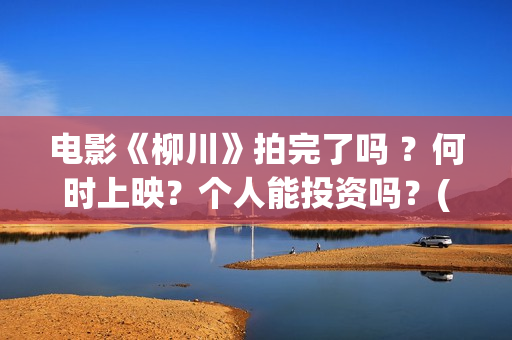 电影《柳川》拍完了吗 ？何时上映？个人能投资吗？(电影《柳川》拍摄时间)