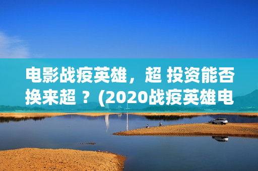 电影战疫英雄，超 投资能否换来超 ？(2020战疫英雄电影在线看)