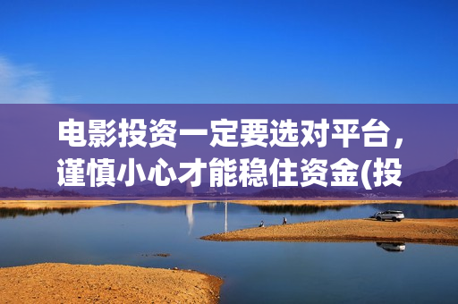 电影投资一定要选对平台，谨慎小心才能稳住资金(投资电影需要)
