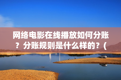 网络电影在线播放如何分账？分账规则是什么样的？(网络电影大全)