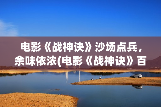 电影《战神诀》沙场点兵，余味依浓(电影《战神诀》百度百科)