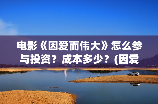 电影《因爱而伟大》怎么参与投资？成本多少？(因爱而伟大电影最新消息2021)