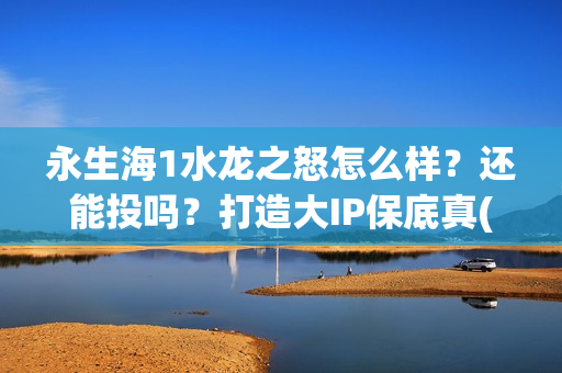 永生海1水龙之怒怎么样？还能投吗？打造大IP保底真(永生海1水龙之怒开拍时间)