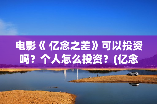 电影《 亿念之差》可以投资吗？个人怎么投资？(亿念是啥意思)