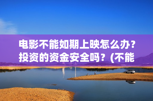 电影不能如期上映怎么办？投资的资金安全吗？(不能如期而至的意思)