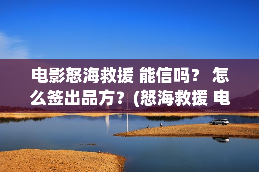 电影怒海救援 能信吗？ 怎么签出品方？(怒海救援 电影2021)