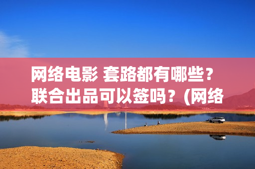 网络电影 套路都有哪些？ 联合出品可以签吗？(网络电影厂)
