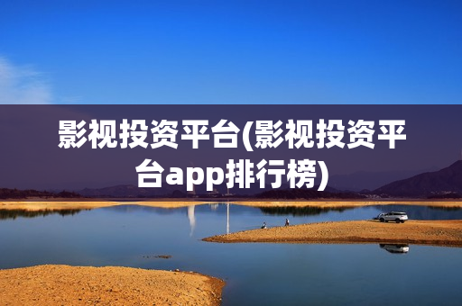 影视投资平台(影视投资平台app排行榜)