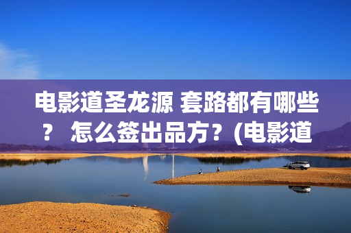 电影道圣龙源 套路都有哪些？ 怎么签出品方？(电影道圣龙源演员表)