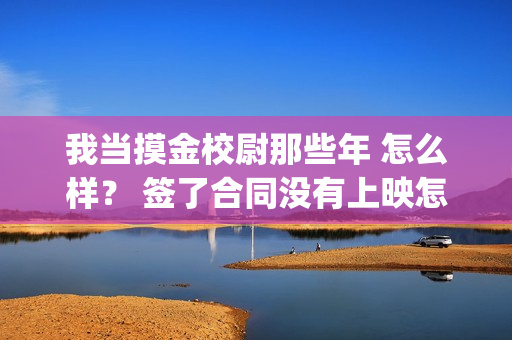 我当摸金校尉那些年 怎么样？ 签了合同没有上映怎么办？(我当摸金校尉那些年TXT精校版最新章节列表)