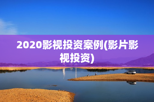 2020影视投资案例(影片影视投资)