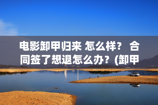 电影卸甲归来 怎么样？ 合同签了想退怎么办？(卸甲归来电影简介)