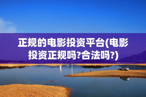 正规的电影投资平台(电影投资正规吗?合法吗?)