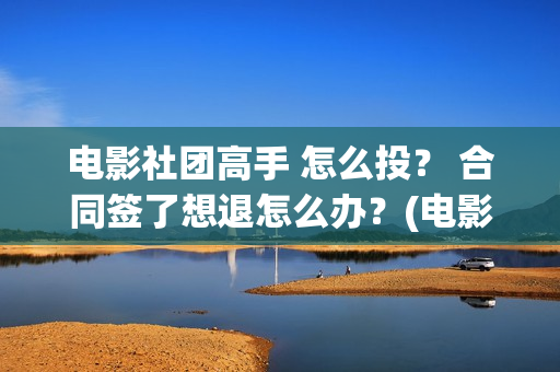电影社团高手 怎么投？ 合同签了想退怎么办？(电影社团活动有哪些)