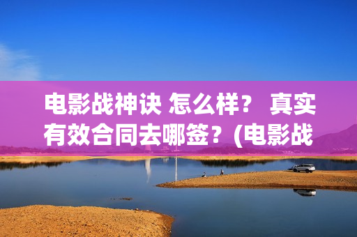 电影战神诀 怎么样？ 真实有效合同去哪签？(电影战神诀 怎么样好看)