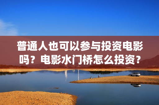 普通人也可以参与投资电影吗？电影水门桥怎么投资？(普通人能不能)