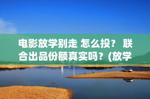 电影放学别走 怎么投？ 联合出品份额真实吗？(放学别走搜视)