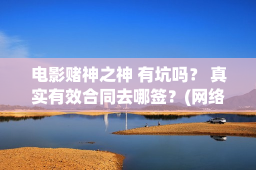 电影赌神之神 有坑吗？ 真实有效合同去哪签？(网络电影赌神之神)
