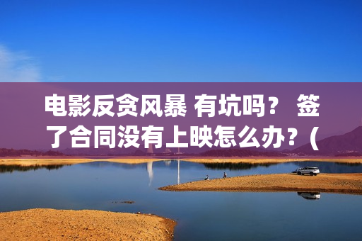 电影反贪风暴 有坑吗？ 签了合同没有上映怎么办？(电影反贪风暴3)