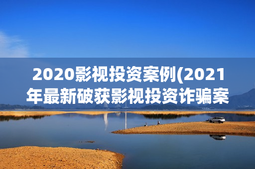 2020影视投资案例(2021年最新破获影视投资诈骗案)