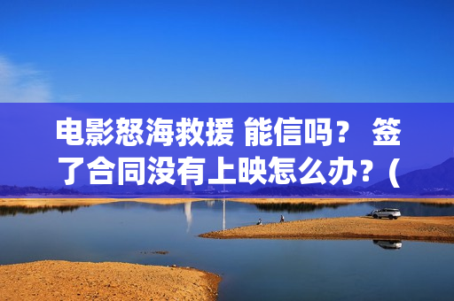 电影怒海救援 能信吗？ 签了合同没有上映怎么办？(电影怒海救援剧情介绍)