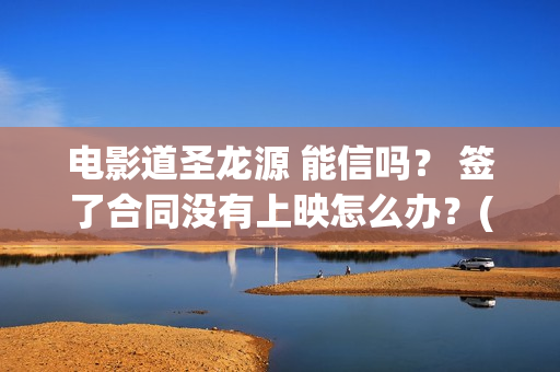 电影道圣龙源 能信吗？ 签了合同没有上映怎么办？(北京道圣龙源传媒公司正规吗)