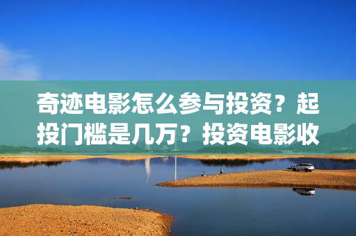 奇迹电影怎么参与投资？起投门槛是几万？投资电影收益怎么计算？(奇迹电影拍摄时间)