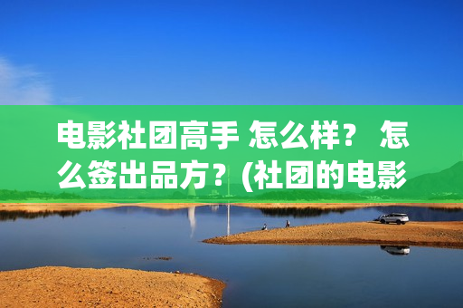 电影社团高手 怎么样？ 怎么签出品方？(社团的电影)