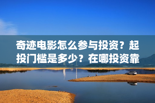 奇迹电影怎么参与投资？起投门槛是多少？在哪投资靠谱？(奇迹电影解析)
