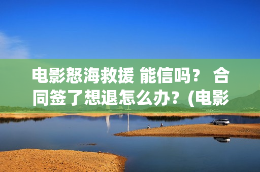 电影怒海救援 能信吗？ 合同签了想退怎么办？(电影怒海救援普通话版)