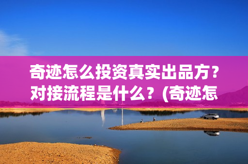 奇迹怎么投资真实出品方？对接流程是什么？(奇迹怎么赚钱)