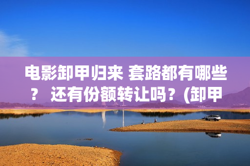 电影卸甲归来 套路都有哪些？ 还有份额转让吗？(卸甲归来电影简介)