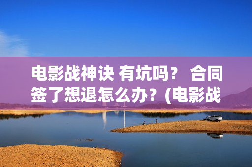电影战神诀 有坑吗？ 合同签了想退怎么办？(电影战神诀 有第二部吗)