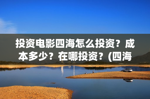 投资电影四海怎么投资？成本多少？在哪投资？(四海电影投资项目)