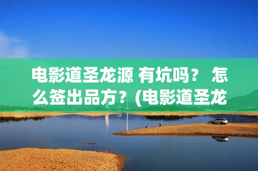 电影道圣龙源 有坑吗？ 怎么签出品方？(电影道圣龙源在线观看)