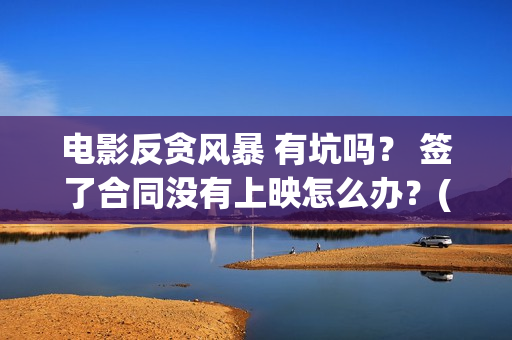 电影反贪风暴 有坑吗？ 签了合同没有上映怎么办？(电影反贪风暴1免费完整版)