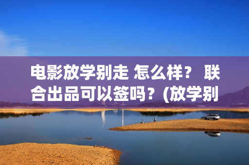 电影放学别走 怎么样？ 联合出品可以签吗？(放学别走的主演是谁)