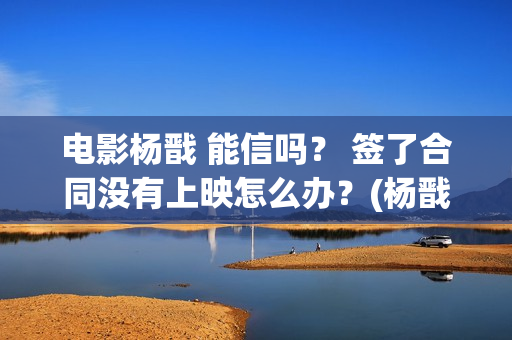 电影杨戬 能信吗？ 签了合同没有上映怎么办？(杨戬这部电影)