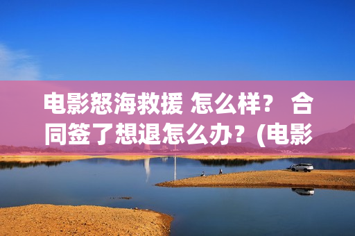 电影怒海救援 怎么样？ 合同签了想退怎么办？(电影怒海救援免费播放)