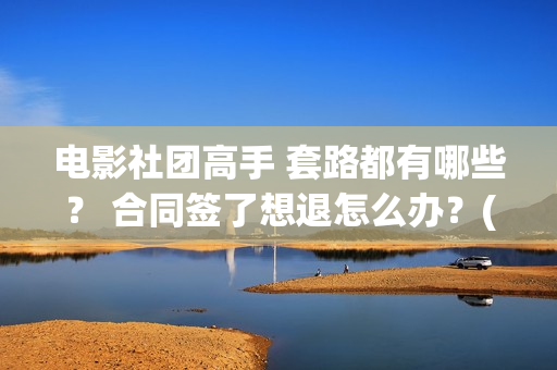 电影社团高手 套路都有哪些？ 合同签了想退怎么办？(电影社团是干什么的)