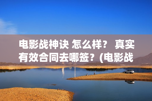 电影战神诀 怎么样？ 真实有效合同去哪签？(电影战神诀 怎么不更新)