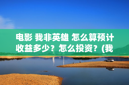 电影 我非英雄 怎么算预计收益多少？怎么投资？(我非英雄在线播放大地影院)