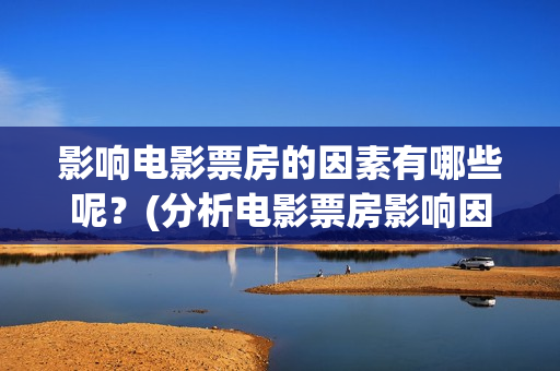 影响电影票房的因素有哪些呢？(分析电影票房影响因素原因)