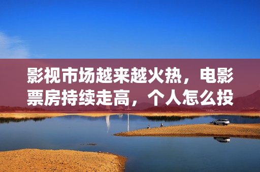 影视市场越来越火热，电影票房持续走高，个人怎么投资(影视行业衰落)