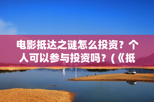 电影抵达之谜怎么投资？个人可以参与投资吗？(《抵达之谜》票房)
