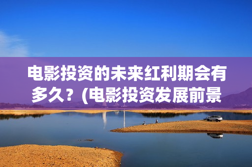 电影投资的未来红利期会有多久？(电影投资发展前景)