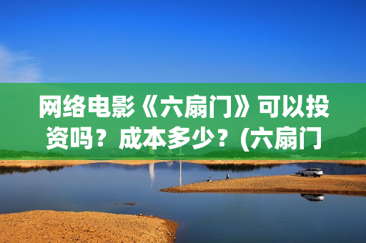 网络电影《六扇门》可以投资吗？成本多少？(六扇门电影电视剧)